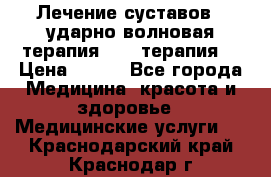 Лечение суставов , ударно-волновая терапия, PRP-терапия. › Цена ­ 500 - Все города Медицина, красота и здоровье » Медицинские услуги   . Краснодарский край,Краснодар г.